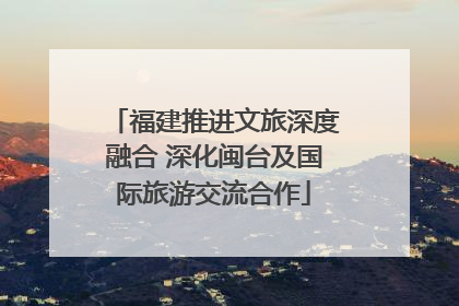 福建推进文旅深度融合 深化闽台及国际旅游交流合作
