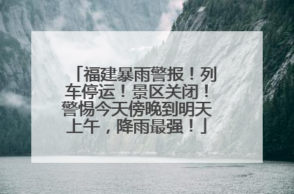 福建暴雨警报！列车停运！景区关闭！警惕今天傍晚到明天上午，降雨最强！