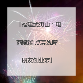 福建武夷山：电商赋能 点亮残障朋友创业梦