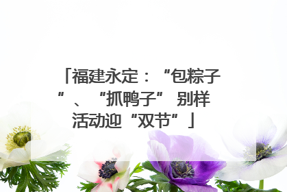 福建永定：“包粽子”、“抓鸭子” 别样活动迎“双节”