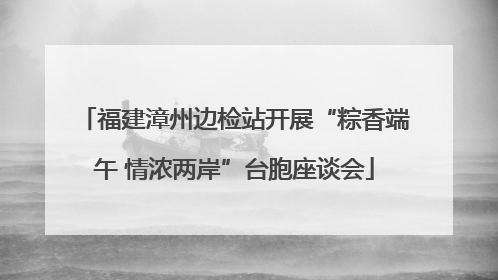 福建漳州边检站开展“粽香端午 情浓两岸”台胞座谈会