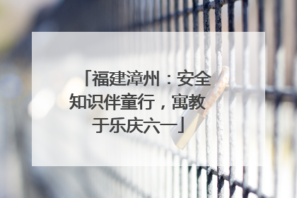 福建漳州：安全知识伴童行，寓教于乐庆六一