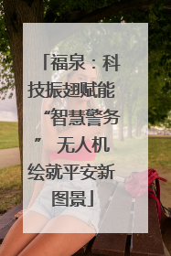福泉：科技振翅赋能“智慧警务” 无人机绘就平安新图景