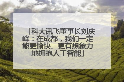 科大讯飞董事长刘庆峰：在成都，我们一定能更愉快、更有想象力地拥抱人工智能