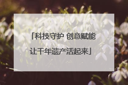 科技守护 创意赋能 让千年遗产活起来