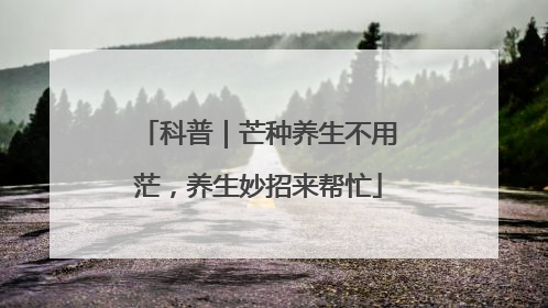 科普｜芒种养生不用茫，养生妙招来帮忙