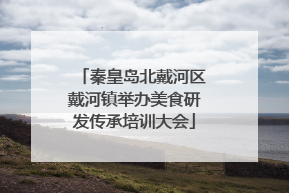 秦皇岛北戴河区戴河镇举办美食研发传承培训大会