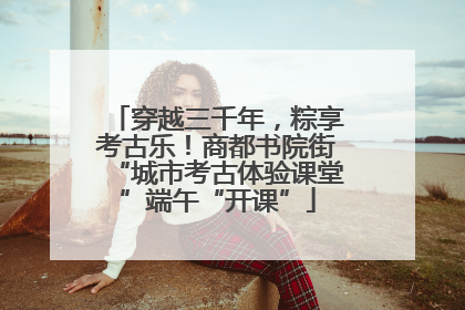 穿越三千年，粽享考古乐！商都书院街“城市考古体验课堂”端午“开课”