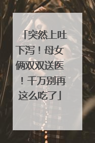突然上吐下泻！母女俩双双送医！千万别再这么吃了