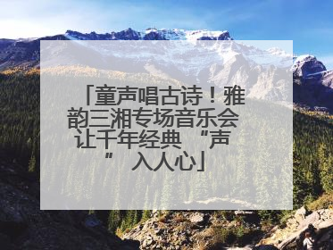 童声唱古诗！雅韵三湘专场音乐会让千年经典 “声” 入人心