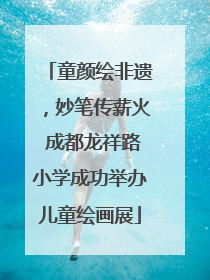 童颜绘非遗，妙笔传薪火 成都龙祥路小学成功举办儿童绘画展