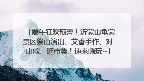 端午狂欢预警！沂蒙山龟蒙景区祭山演出、艾香手作、对山歌、逛市集！速来嗨玩~