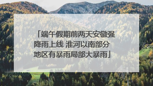 端午假期前两天安徽强降雨上线 淮河以南部分地区有暴雨局部大暴雨