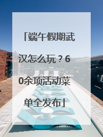 端午假期武汉怎么玩？60余项活动菜单全发布