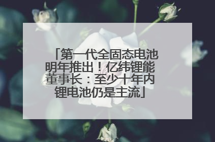 第一代全固态电池明年推出！亿纬锂能董事长：至少十年内锂电池仍是主流