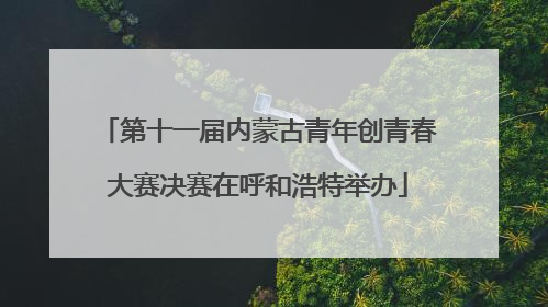 第十一届内蒙古青年创青春大赛决赛在呼和浩特举办