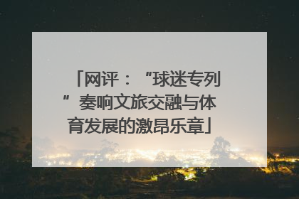 网评：“球迷专列”奏响文旅交融与体育发展的激昂乐章