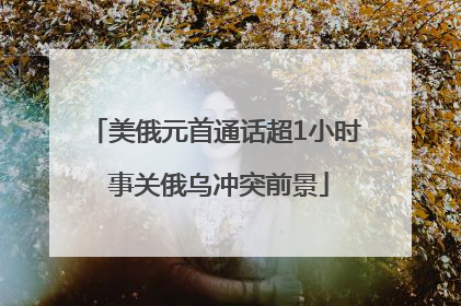美俄元首通话超1小时 事关俄乌冲突前景