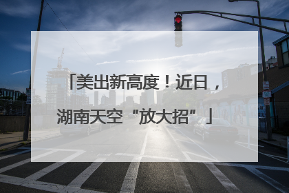 美出新高度！近日，湖南天空“放大招”