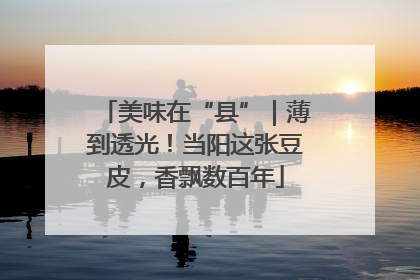 美味在“县”｜薄到透光！当阳这张豆皮，香飘数百年