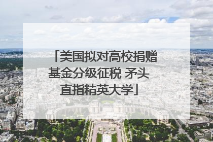 美国拟对高校捐赠基金分级征税 矛头直指精英大学