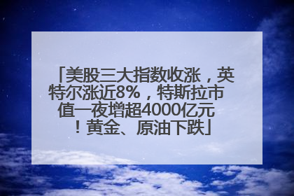 美股三大指数收涨，英特尔涨近8%，特斯拉市值一夜增超4000亿元！黄金、原油下跌