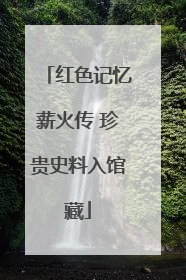红色记忆薪火传 珍贵史料入馆藏