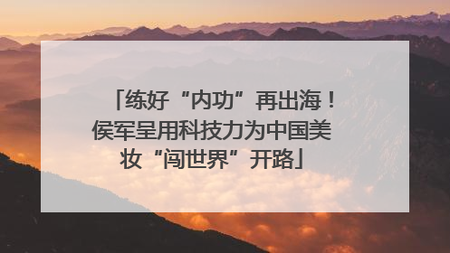 练好“内功”再出海！侯军呈用科技力为中国美妆“闯世界”开路