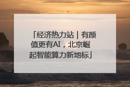 经济热力站｜有颜值更有AI，北京崛起智能算力新地标