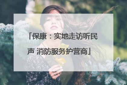 保康：实地走访听民声 消防服务护营商