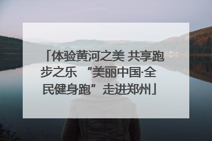 体验黄河之美 共享跑步之乐 “美丽中国·全民健身跑”走进郑州