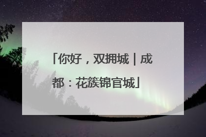 你好，双拥城｜成都：花簇锦官城