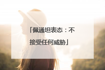 佩通坦表态：不接受任何威胁