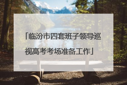 临汾市四套班子领导巡视高考考场准备工作