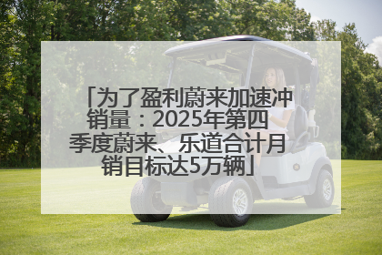 为了盈利蔚来加速冲销量：2025年第四季度蔚来、乐道合计月销目标达5万辆