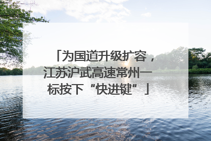 为国道升级扩容，江苏沪武高速常州一标按下“快进键”