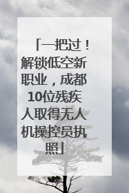 一把过！解锁低空新职业，成都10位残疾人取得无人机操控员执照