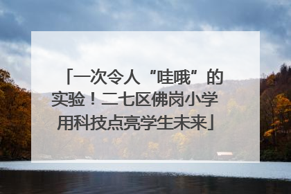 一次令人“哇哦”的实验！二七区佛岗小学用科技点亮学生未来