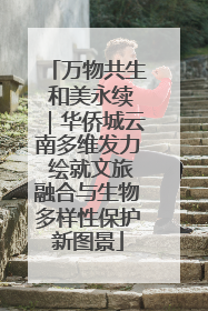 万物共生 和美永续｜华侨城云南多维发力 绘就文旅融合与生物多样性保护新图景
