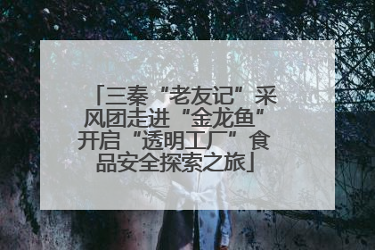 三秦“老友记”采风团走进“金龙鱼”开启“透明工厂”食品安全探索之旅