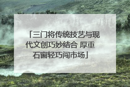 三门将传统技艺与现代文创巧妙结合 厚重石窗轻巧闯市场