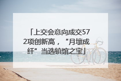 上交会意向成交572项创新高，“月壤成纤”当选镇馆之宝