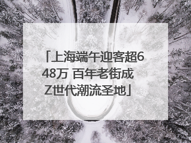 上海端午迎客超648万 百年老街成Z世代潮流圣地