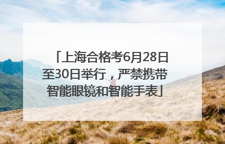 上海合格考6月28日至30日举行，严禁携带智能眼镜和智能手表