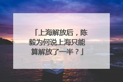 上海解放后，陈毅为何说上海只能算解放了一半？