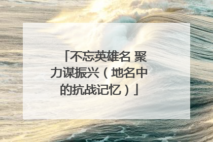 不忘英雄名 聚力谋振兴（地名中的抗战记忆）
