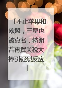 不止苹果和欧盟，三星也被点名，特朗普再挥关税大棒引强烈反应