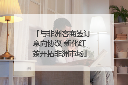 与非洲客商签订意向协议 新化红茶开拓非洲市场