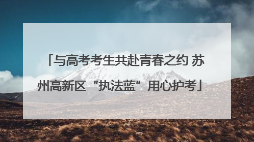 与高考考生共赴青春之约 苏州高新区“执法蓝”用心护考