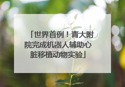 世界首例！青大附院完成机器人辅助心脏移植动物实验